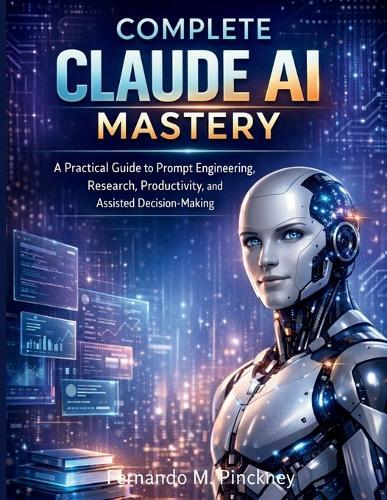 Complete Claude AI Mastery: A Practical Guide to Prompt Engineering, Research, Productivity, and Assisted Decision-Making