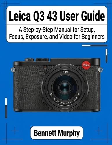 Leica Q3 43 User Guide: A Step-by-Step Manual for Setup, Focus, Exposure, and Video for Beginners