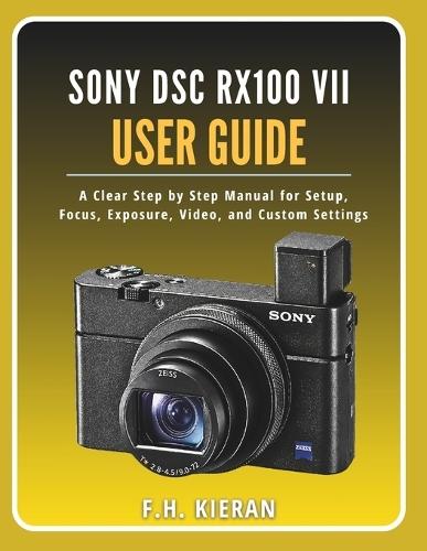 Sony DSC RX100 VII User Guide: A Clear Step by Step Manual for Setup, Focus, Exposure, Video, and Custom Settings