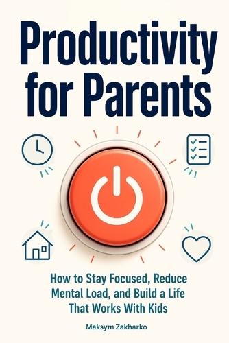 Productivity for Parents: How to Stay Focused, Reduce Mental Load, and Build a Life That Works With Kids