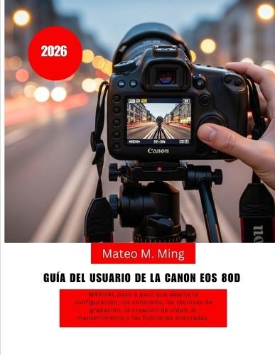 Guía del usuario de la Canon EOS 80D (2026): MANUAL paso a paso que abarca la configuración, los controles, las técnicas de grabación, la creación de vídeo, el mantenimiento y las funciones avanzadas.