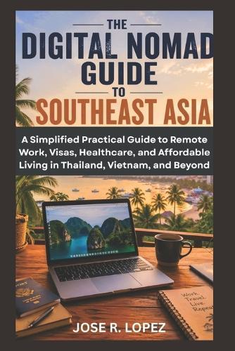 The Digital Nomad Guide to Southeast Asia: A Simplified Practical Guide to Remote Work, Visas, Healthcare, and Affordable Living in Thailand, Vietnam, and Beyond