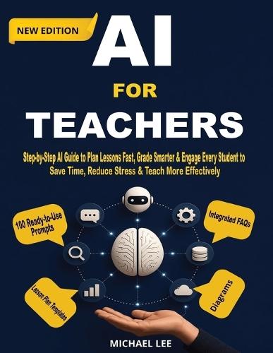 AI For Teachers (New Edition): Step-by-Step AI Guide to Plan Lessons Fast, Grade Smarter & Engage Every Student to Save Time, Reduce Stress & Teach More Effectively