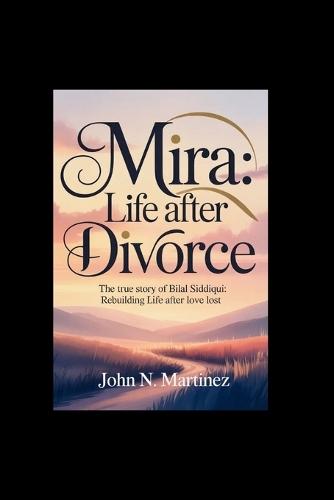 Mira: Life After Divorce: The true story of Bilal Siddiqui: Rebuilding Life After Love Lost