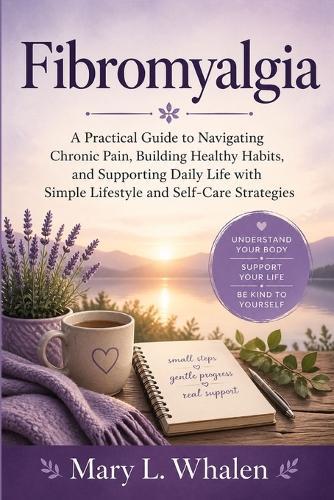 Fibromyalgia: A Practical Guide to Navigating Chronic Pain, Building Healthy Habits, and Supporting Daily Life with Simple Lifestyle and Self-Care Strategies