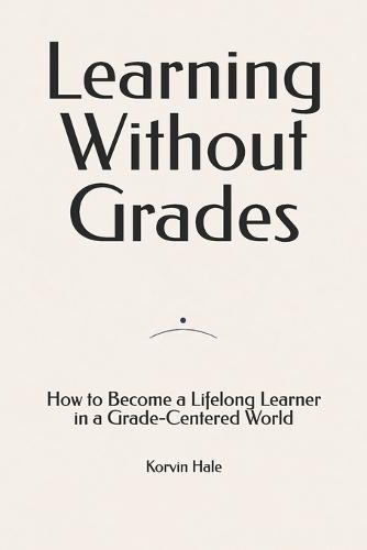 Learning Without Grades: How to Become a Lifelong Learner in a Grade-Centered World