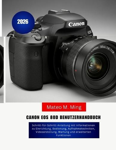 Canon EOS 80D Benutzerhandbuch 2026: Schritt-für-Schritt-Anleitung mit Informationen zu Einrichtung, Bedienung, Aufnahmetechniken, Videoerstellung, Wartung und erweiterten Funktionen