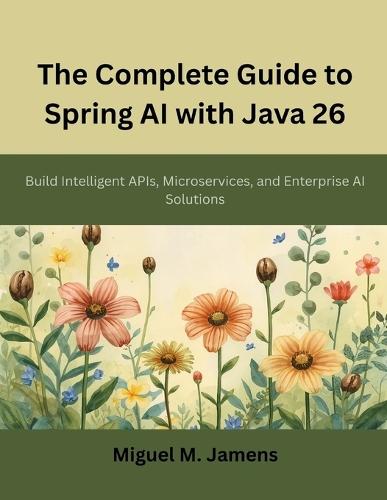 The Complete Guide to Spring AI with Java 26: Build Intelligent APIs, Microservices, and Enterprise AI Solutions
