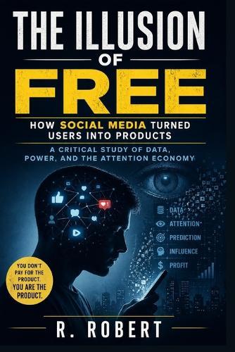 The Illusion of Free: How Social Media Turned Users into Products: A Critical Study of Data, Power, and the Attention Economy