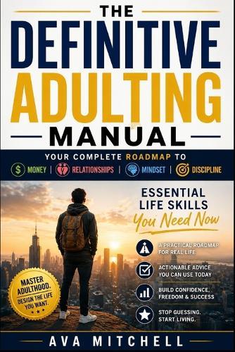 The Definitive Adulting Manual: Your Complete Roadmap to Money, Relationships, Mindset & Discipline. Essential Life Skills You Need Now