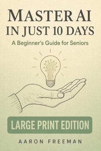 Master AI in Just 10 Days: A Beginner's Guide for Seniors to Understand, Use, and Share Artificial Intelligence - Large Print Edition