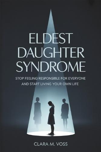 Eldest Daughter Syndrome: Stop Feeling Responsible for Everyone and Start Living Your Own Life