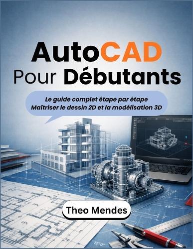 AutoCAD Pour Débutants: Le guide complet étape par étape Maîtriser le dessin 2D et la modélisation 3D