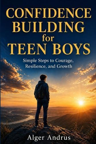 Confidence Building for Teen Boys: Simple Steps to Courage, Resilience, and Growth