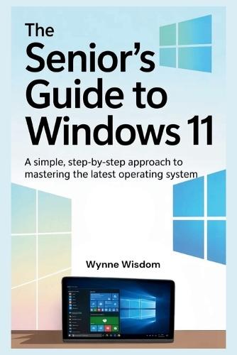 The Senior's Guide to Windows 11: A Simple, Step-by-Step Approach to Mastering the Latest Operating System