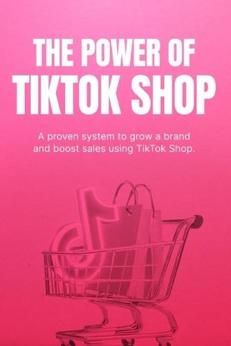 The Power of TikTok Shop: How to Turn Views into Sales, Grow Your Brand, and Build a Profitable E-Commerce Business with Short-Form Content