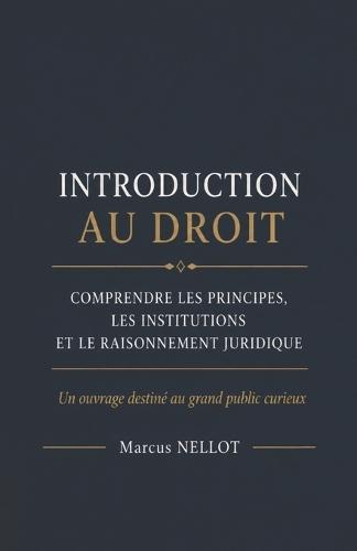 Introduction Au Droit: Comprendre les principes, les institutions et le raisonnement juridique Un ouvrage destiné au grand public curieux
