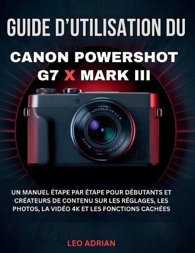 Guide d'utilisation du Canon PowerShot G7 X Mark III: Un manuel étape par étape pour débutants et créateurs de contenu sur les réglages, les photos, la vidéo 4K et les fonctions cachées