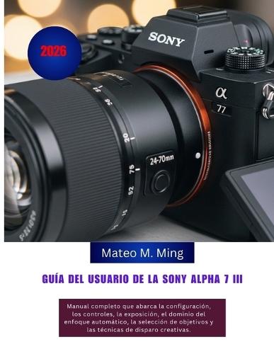 Guía del usuario de la Sony Alpha 7 III (2026): Manual completo que abarca la configuración, los controles, la exposición, el dominio del enfoque automático, la selección de objetivos y las técnicas de disparo creativas.
