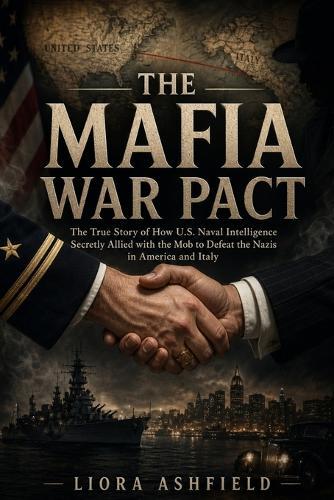 The Mafia War Pact: The True Story of How U.S. Naval Intelligence Secretly Allied with the Mob to Defeat the Nazis in America and Italy