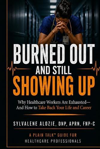 Burned Out and Still Showing Up: Why Healthcare Workers Are Exhausted-and How to Take Back Your Life and Career