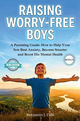 Raising Worry-Free Boys: A Parenting Guide: How to Help Your Son Beat Anxiety, Become Smarter and Boost His Mental Health