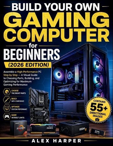 Build Your Own Gaming Computer for Beginners (2026 Edition): Assemble a High-Performance PC Step by Step - A Visual Guide to Choosing Parts, Building, and Optimizing for Maximum Gaming Performance