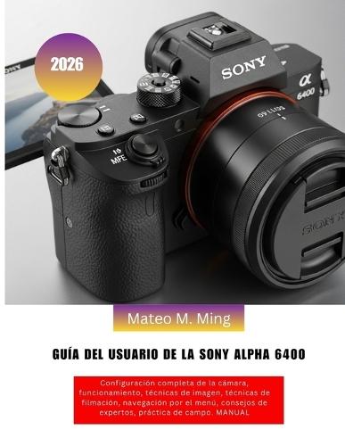 Guía del usuario de la Sony Alpha 6400 2026: Configuración completa de la cámara, funcionamiento, técnicas de imagen, técnicas de filmación, navegación por el menú, consejos de expertos, práctica de campo. MANUAL