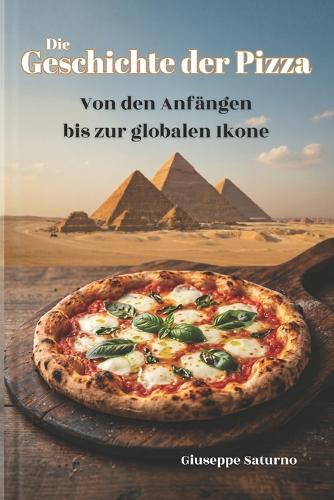 Die Geschichte der Pizza: Von den alten Ägyptern bis zur modernen Gastronomiekultur: Eine kulinarische Reise durch Legenden, Rezepte und Kuriositäten