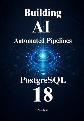 PostgreSQL 18 for Automated AI Pipelines: Automate Embedding, Optimize Vector Search, and Scale Your Data Architecture with Confidence