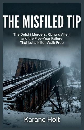 The Misfiled Tip: The Delphi Murders, Richard Allen, and the Five-Year Failure That Let a Killer Walk Free