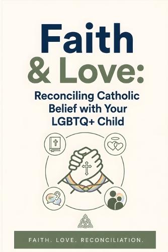 Faith & Love: Navigating Catholic Beliefs While Supporting Your LGBTQ+ Child: A Compassionate Guide for Parents to Embrace Faith and Identity with Practical Advice and Heartfelt Insights