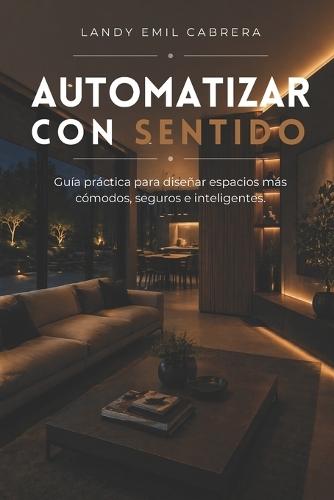 Automatizar Con Sentido: Guía práctica para diseñar espacios más cómodos, seguros e inteligentes.