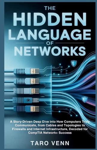 The Hidden Language of Networks: A Story-Driven Deep Dive into How Computers Truly Communicate, from Cables and Topologies to Firewalls and Internet Infrastructure, Decoded for CompTIA Network+Success