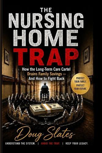 The Nursing Home Trap: How the Long-Term Care Cartel Drains Family Savings - And How to Fight Back