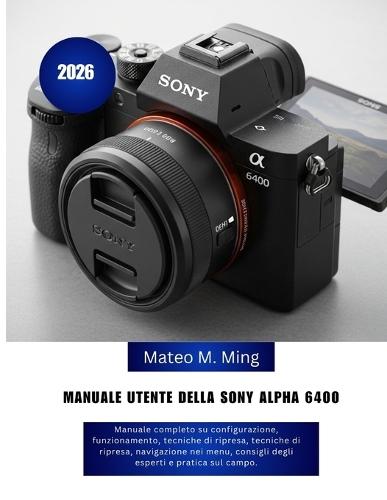 Manuale utente della Sony Alpha 6400 2026: Manuale completo su configurazione, funzionamento, tecniche di ripresa, tecniche di ripresa, navigazione nei menu, consigli degli esperti e pratica sul campo.