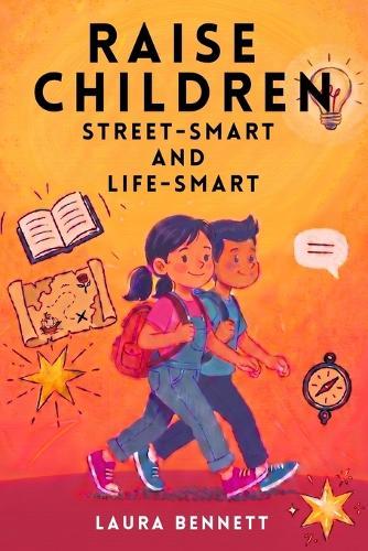 Raise Children Street-Smart And Life-Smart - What Schools Don't Teach: 250 Real-Life Lessons to Build Confidence, Independence and Essential Life Skills in Kids Ages 6-12