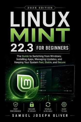 Linux Mint 22.3 For Beginners: The Guide to Switching from Windows, Installing Apps, Running Updates, and Keeping Your PC Fast, Stable, and Secure