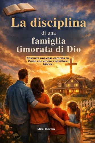 La disciplina di una famiglia timorata di Dio: Costruire una casa centrata su Cristo con amore e struttura biblica