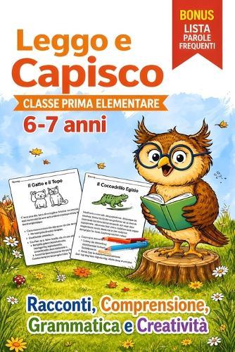Leggo e Capisco. Classe Prima Elementare 6-7 anni: Racconti, Comprensione, Grammatica e Creatività per Imparare Leggendo