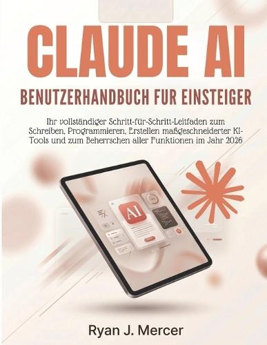 Claude AI Benutzerhandbuch Fur Einsteiger: Ihr vollständiger Schritt-für-Schritt-Leitfaden zum Schreiben, Programmieren, Erstellen maßgeschneiderter KI-Tools und zum Beherrschen aller Funktionen im Jahr 2026