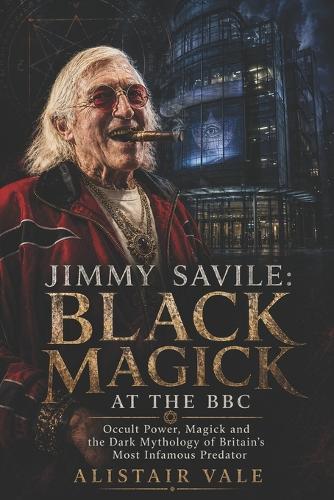 Jimmy Savile: Black Magick at the BBC: Occult Power, Magick and the Dark Mythology of Britain's Most Infamous Predator