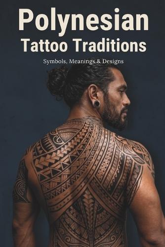 Polynesian Tattoo Traditions: A Visual Guide to Māori, Samoan, Marquesan, Hawaiian, Tahitian, and Tongan Tattoo Styles, Symbols, Meanings, and Cultural Identity