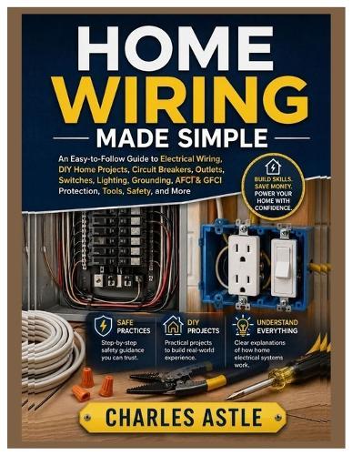 Home Wiring Made Simple: An Easy-to-Follow Guide to Electrical Wiring, DIY Home Projects, Circuit Breakers, Outlets, Switches, Lighting, Grounding, AFCI & GFCI Protection, Tools, Safety and More