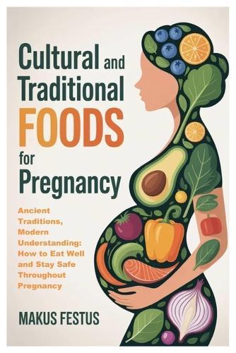 Cultural and Traditional Foods for Pregnancy: Ancient Traditions, Modern Understanding: How to Eat Well and Stay Safe Throughout Pregnancy