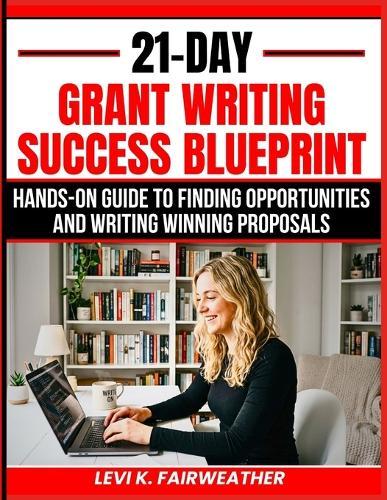 21-Day Grant Writing Success Blueprint: Hands-On Guide to Finding Opportunities and Writing Winning Proposals