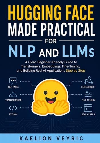 Hugging Face Made Practical for NLP and LLMs: A Clear, Beginner-Friendly Guide to Transformers, Embeddings, Fine-Tuning, and Building Real AI Applications Step by Step