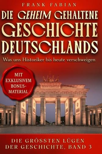 Die geheim gehaltene Geschichte Deutschlands I, II, III: Was uns Historiker bis heute verschweigen