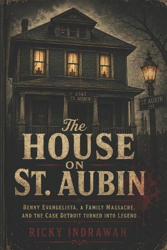 The House On St. Aubin: Benny Evangelista, a Family Massacre, and the Case Detroit Turned into Legend