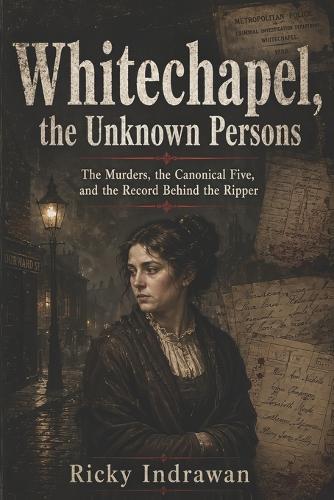 Whitechapel, the Unknown Persons: The Murders, the Canonical Five, and the Record Behind the Ripper